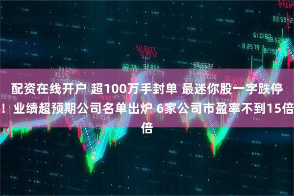 配资在线开户 超100万手封单 最迷你股一字跌停！业绩超预期公司名单出炉 6家公司市盈率不到15倍