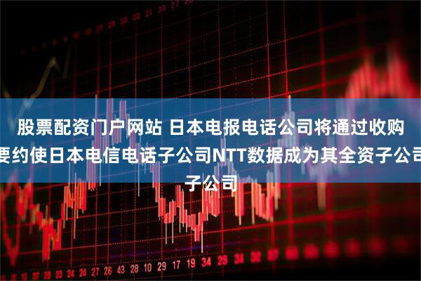 股票配资门户网站 日本电报电话公司将通过收购要约使日本电信电话子公司NTT数据成为其全资子公司