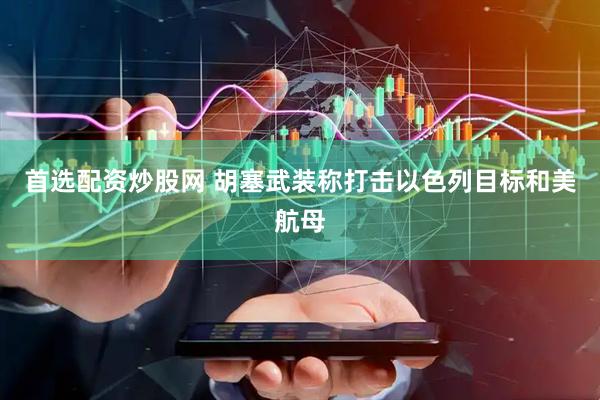 首选配资炒股网 胡塞武装称打击以色列目标和美航母