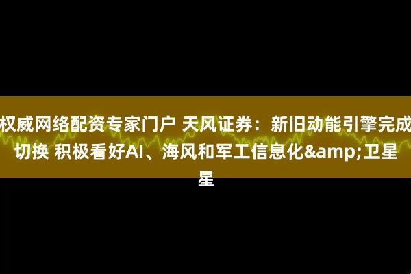 权威网络配资专家门户 天风证券：新旧动能引擎完成切换 积极看好AI、海风和军工信息化&卫星