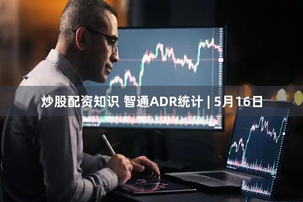 炒股配资知识 智通ADR统计 | 5月16日