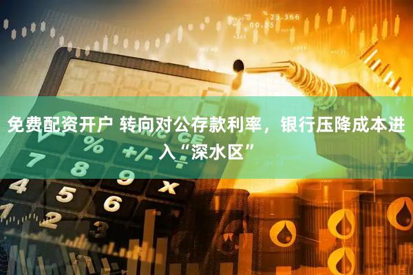 免费配资开户 转向对公存款利率，银行压降成本进入“深水区”