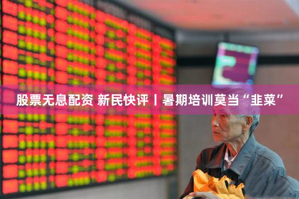 股票无息配资 新民快评丨暑期培训莫当“韭菜”