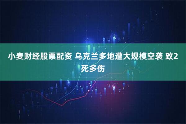 小麦财经股票配资 乌克兰多地遭大规模空袭 致2死多伤