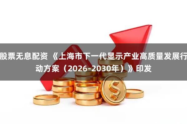 股票无息配资 《上海市下一代显示产业高质量发展行动方案（2026-2030年）》印发