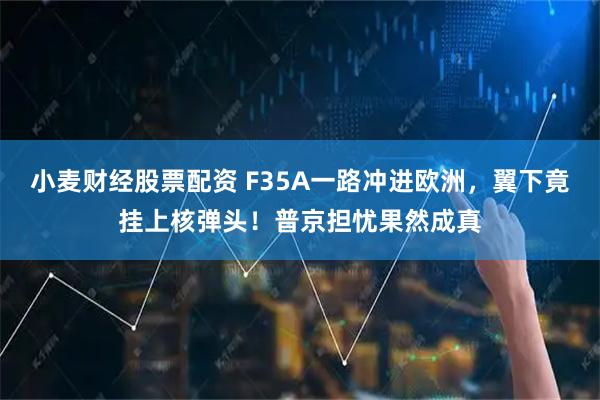 小麦财经股票配资 F35A一路冲进欧洲，翼下竟挂上核弹头！普京担忧果然成真