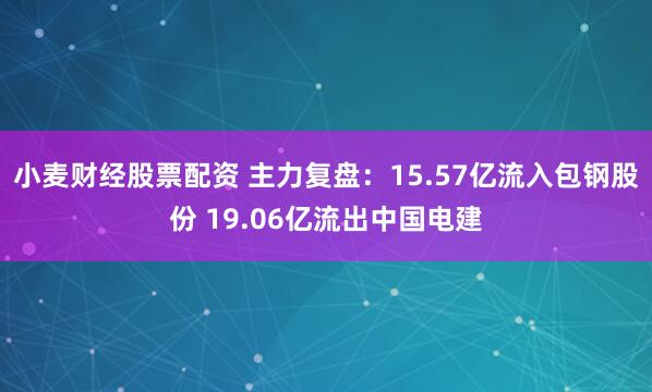 小麦财经股票配资 主力复盘：15.57亿流入包钢股份 19.06亿流出中国电建