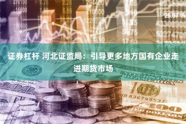 证券杠杆 河北证监局：引导更多地方国有企业走进期货市场