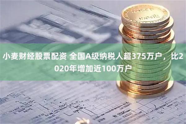 小麦财经股票配资 全国A级纳税人超375万户，比2020年增加近100万户