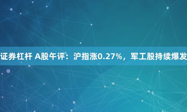证券杠杆 A股午评：沪指涨0.27%，军工股持续爆发