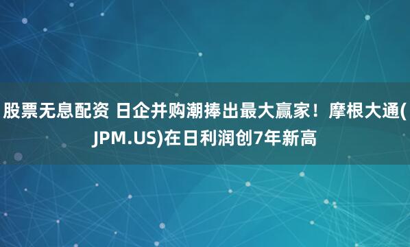 股票无息配资 日企并购潮捧出最大赢家！摩根大通(JPM.US)在日利润创7年新高