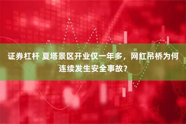 证券杠杆 夏塔景区开业仅一年多，网红吊桥为何连续发生安全事故？