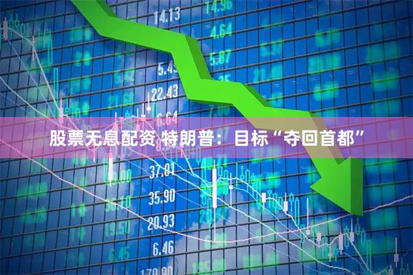 股票无息配资 特朗普：目标“夺回首都”