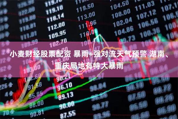 小麦财经股票配资 暴雨+强对流天气预警 湖南、重庆局地有特大暴雨