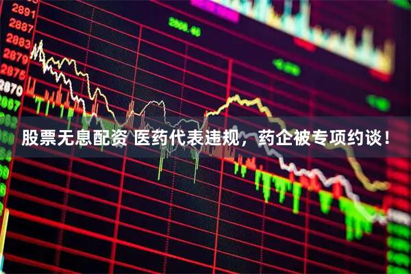 股票无息配资 医药代表违规，药企被专项约谈！