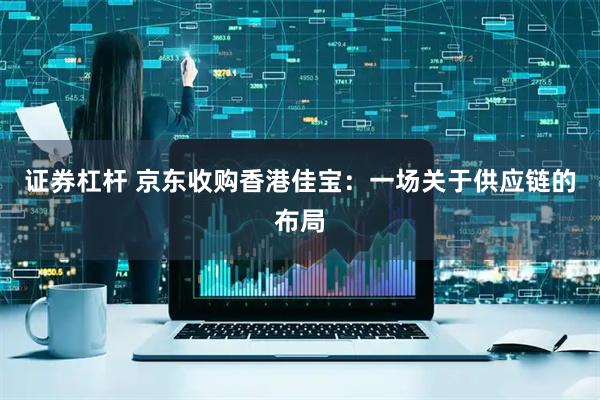 证券杠杆 京东收购香港佳宝：一场关于供应链的布局
