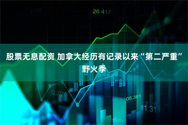 股票无息配资 加拿大经历有记录以来“第二严重”野火季