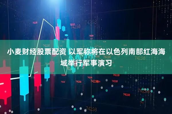 小麦财经股票配资 以军称将在以色列南部红海海域举行军事演习