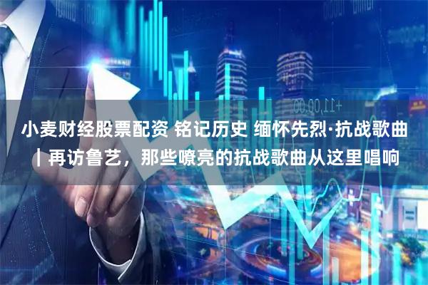 小麦财经股票配资 铭记历史 缅怀先烈·抗战歌曲｜再访鲁艺，那些嘹亮的抗战歌曲从这里唱响