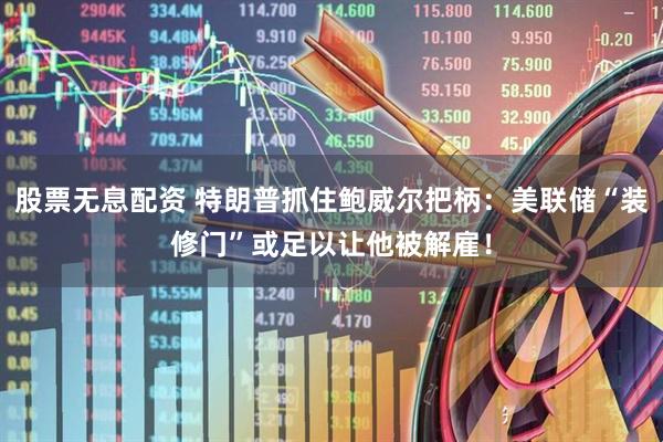 股票无息配资 特朗普抓住鲍威尔把柄：美联储“装修门”或足以让他被解雇！