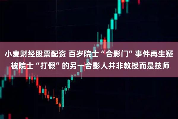 小麦财经股票配资 百岁院士“合影门”事件再生疑 被院士“打假”的另一合影人并非教授而是技师