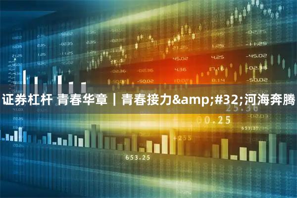 证券杠杆 青春华章|青春接力 河海奔腾