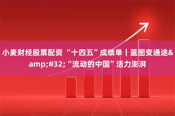 小麦财经股票配资 “十四五”成绩单|蓝图变通途 “流动的中国”活力澎湃