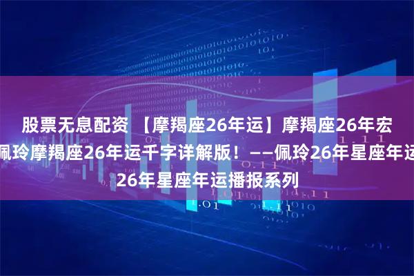 股票无息配资 【摩羯座26年运】摩羯座26年宏图大展！佩玲摩羯座26年运千字详解版！——佩玲26年星座年运播报系列