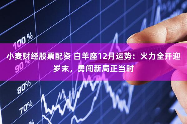 小麦财经股票配资 白羊座12月运势：火力全开迎岁末，勇闯新局正当时