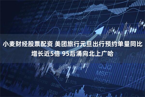 小麦财经股票配资 美团旅行元旦出行预约单量同比增长近5倍 95后涌向北上广哈