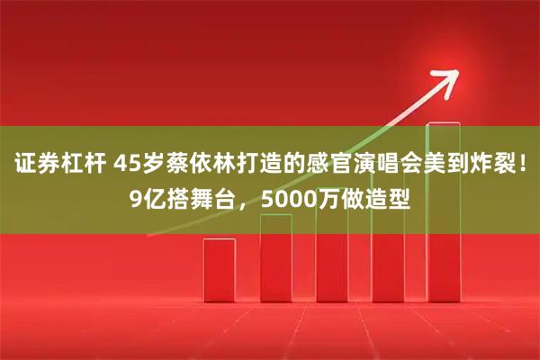 证券杠杆 45岁蔡依林打造的感官演唱会美到炸裂！9亿搭舞台，5000万做造型