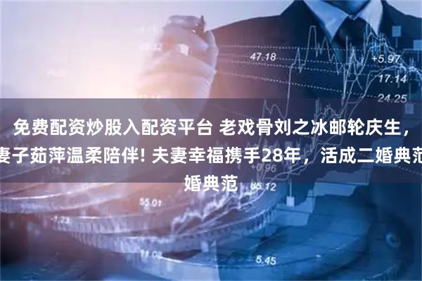 免费配资炒股入配资平台 老戏骨刘之冰邮轮庆生，妻子茹萍温柔陪伴! 夫妻幸福携手28年，活成二婚典范