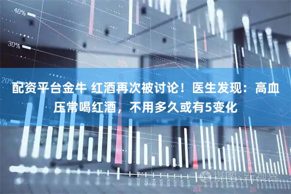 配资平台金牛 红酒再次被讨论！医生发现：高血压常喝红酒，不用多久或有5变化
