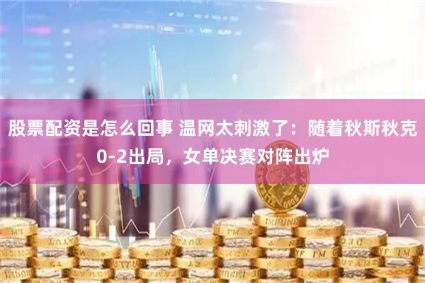 股票配资是怎么回事 温网太刺激了:随着秋斯秋克0-2出局,女单决赛对阵出炉