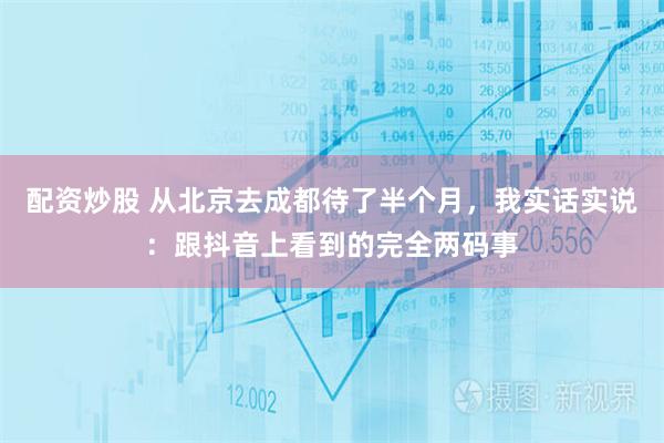 配资炒股 从北京去成都待了半个月，我实话实说：跟抖音上看到的完全两码事