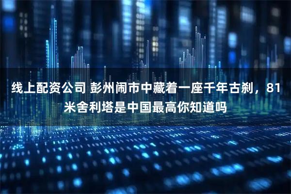 线上配资公司 彭州闹市中藏着一座千年古刹，81米舍利塔是中国最高你知道吗